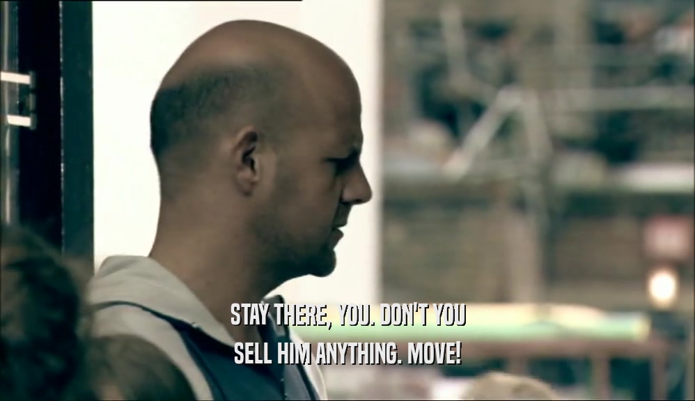 STAY THERE, YOU. DON'T YOU SELL HIM ANYTHING. MOVE! 