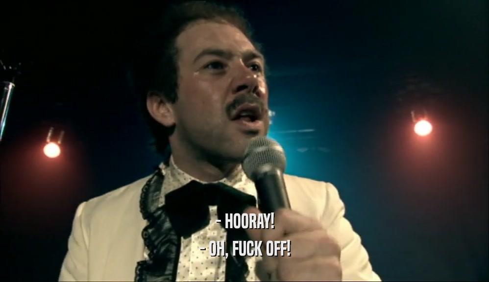 - HOORAY! - OH, FUCK OFF! 