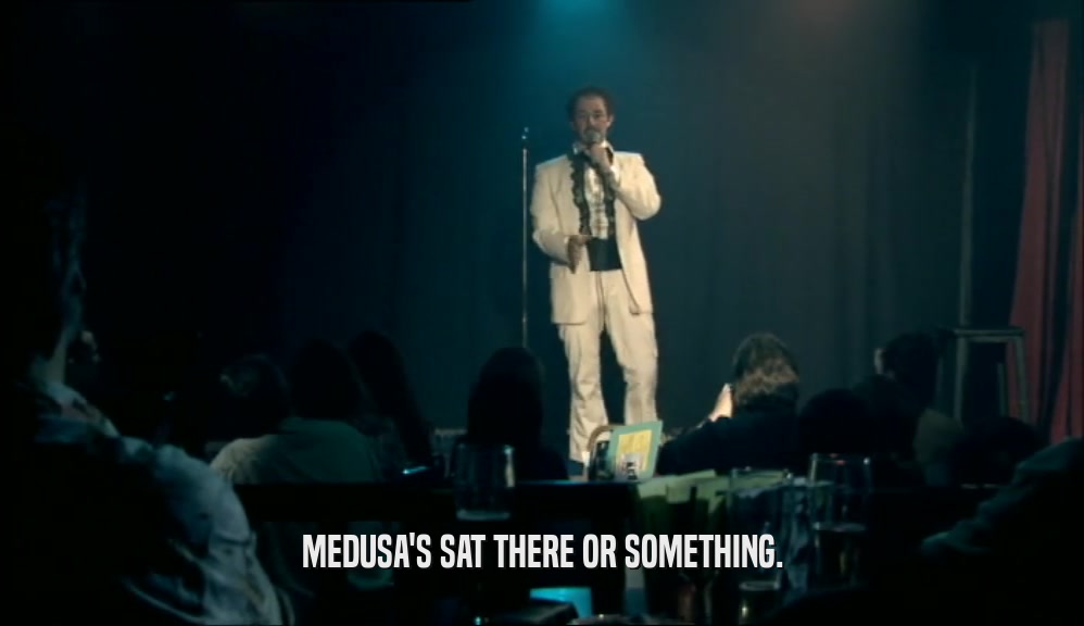 MEDUSA'S SAT THERE OR SOMETHING.  