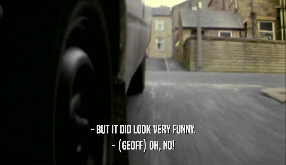 - BUT IT DID LOOK VERY FUNNY. - (GEOFF) OH, NO! 