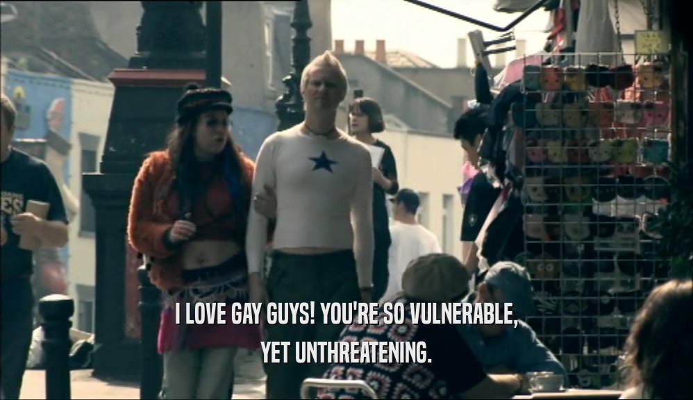 I LOVE GAY GUYS! YOU'RE SO VULNERABLE, YET UNTHREATENING. 