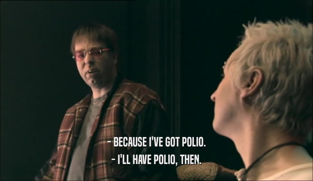 - BECAUSE I'VE GOT POLIO. - I'LL HAVE POLIO, THEN. 