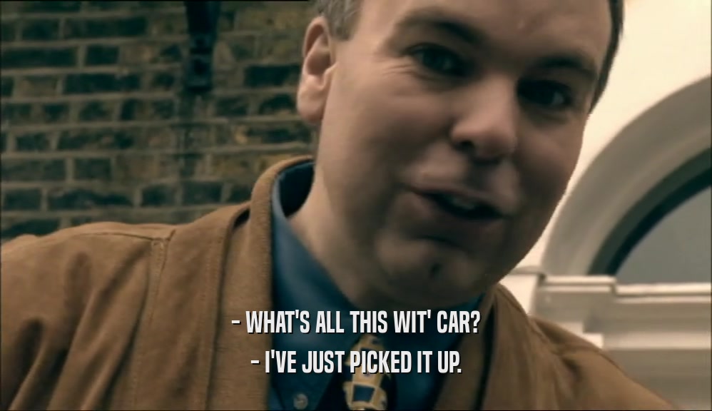 - WHAT'S ALL THIS WIT' CAR? - I'VE JUST PICKED IT UP. 