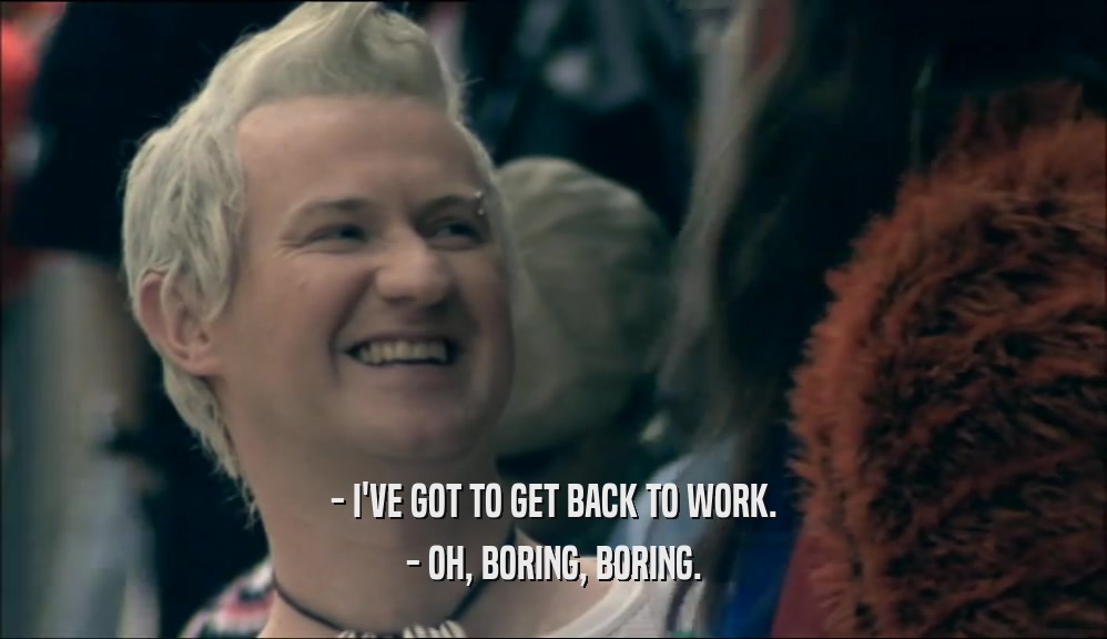 - I'VE GOT TO GET BACK TO WORK. - OH, BORING, BORING. 