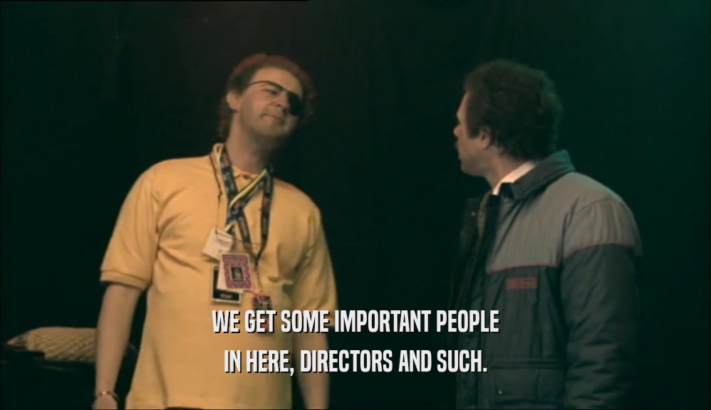 WE GET SOME IMPORTANT PEOPLE IN HERE, DIRECTORS AND SUCH. 
