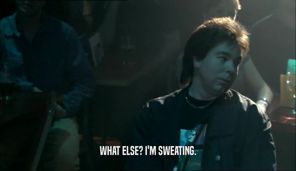 WHAT ELSE? I'M SWEATING.  