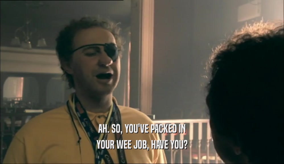 AH. SO, YOU'VE PACKED IN YOUR WEE JOB, HAVE YOU? 