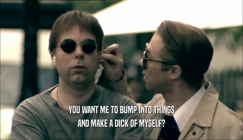 YOU WANT ME TO BUMP INTO THINGS AND MAKE A DICK OF MYSELF? 