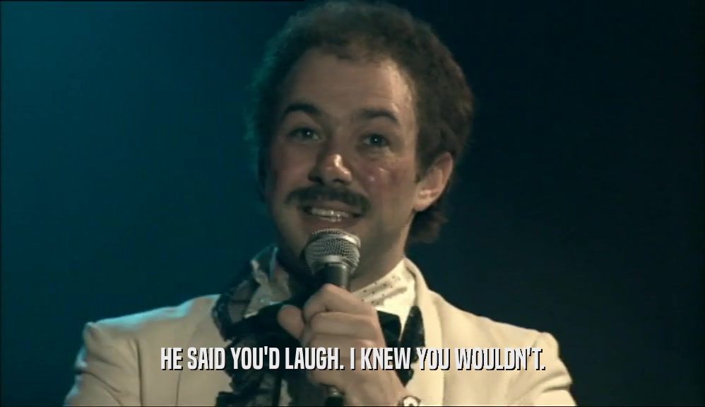 HE SAID YOU'D LAUGH. I KNEW YOU WOULDN'T.  