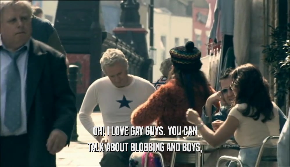 OH! I LOVE GAY GUYS. YOU CAN TALK ABOUT BLOBBING AND BOYS, 