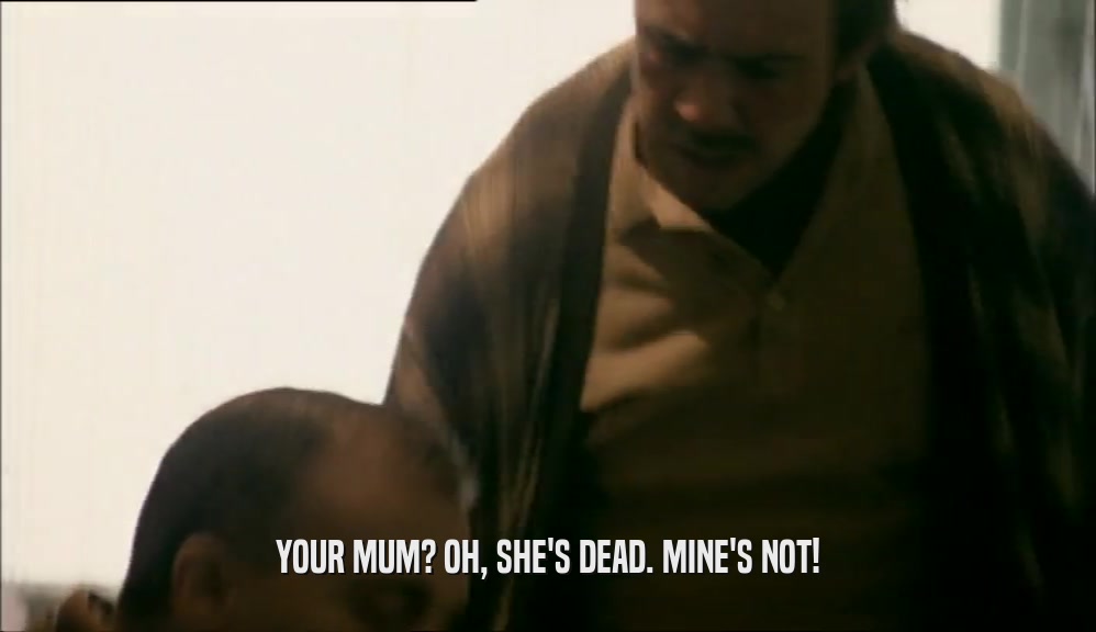 YOUR MUM? OH, SHE'S DEAD. MINE'S NOT!  