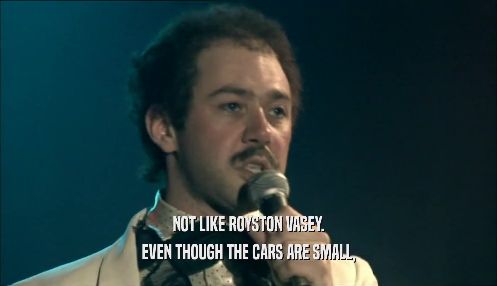 NOT LIKE ROYSTON VASEY.
 EVEN THOUGH THE CARS ARE SMALL,
 