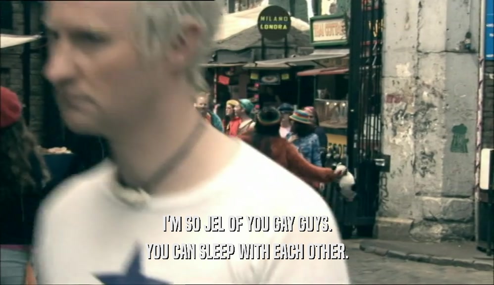 I'M SO JEL OF YOU GAY GUYS. YOU CAN SLEEP WITH EACH OTHER. 
