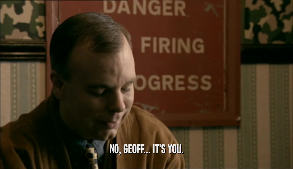 NO, GEOFF... IT'S YOU.  
