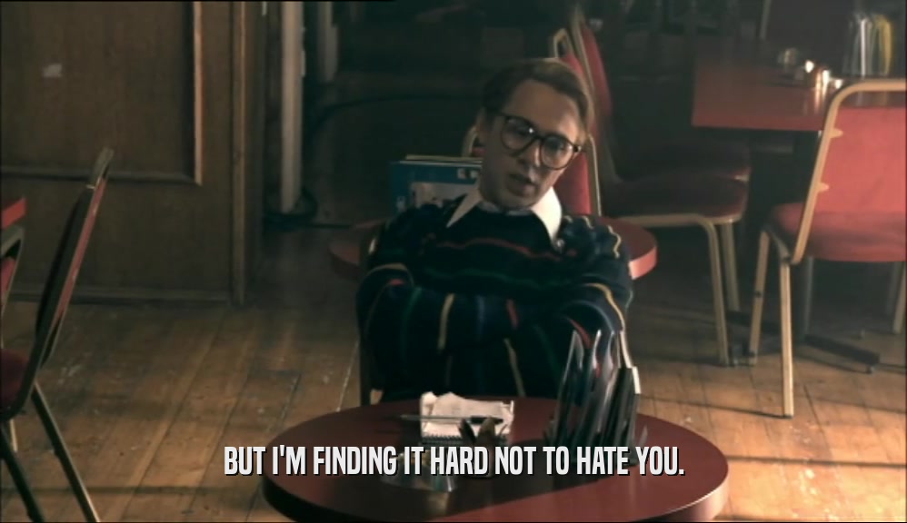 BUT I'M FINDING IT HARD NOT TO HATE YOU.  