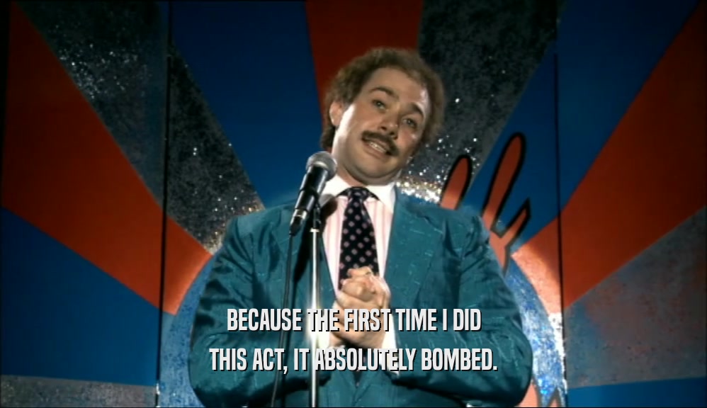 BECAUSE THE FIRST TIME I DID THIS ACT, IT ABSOLUTELY BOMBED. 