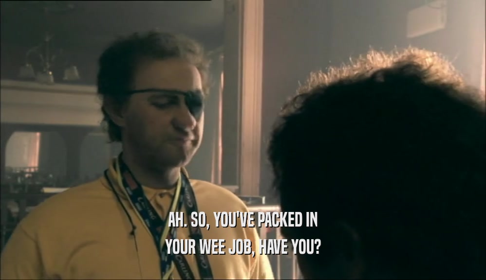 AH. SO, YOU'VE PACKED IN YOUR WEE JOB, HAVE YOU? 