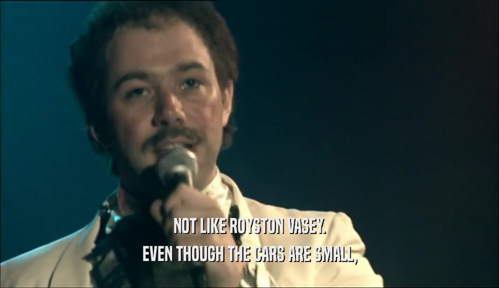 NOT LIKE ROYSTON VASEY. EVEN THOUGH THE CARS ARE SMALL, 