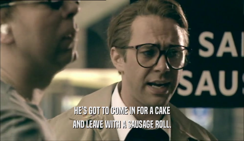 HE'S GOT TO COME IN FOR A CAKE
 AND LEAVE WITH A SAUSAGE ROLL.
 