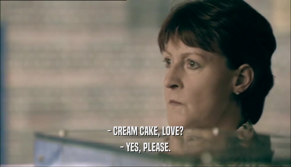 - CREAM CAKE, LOVE? - YES, PLEASE. 