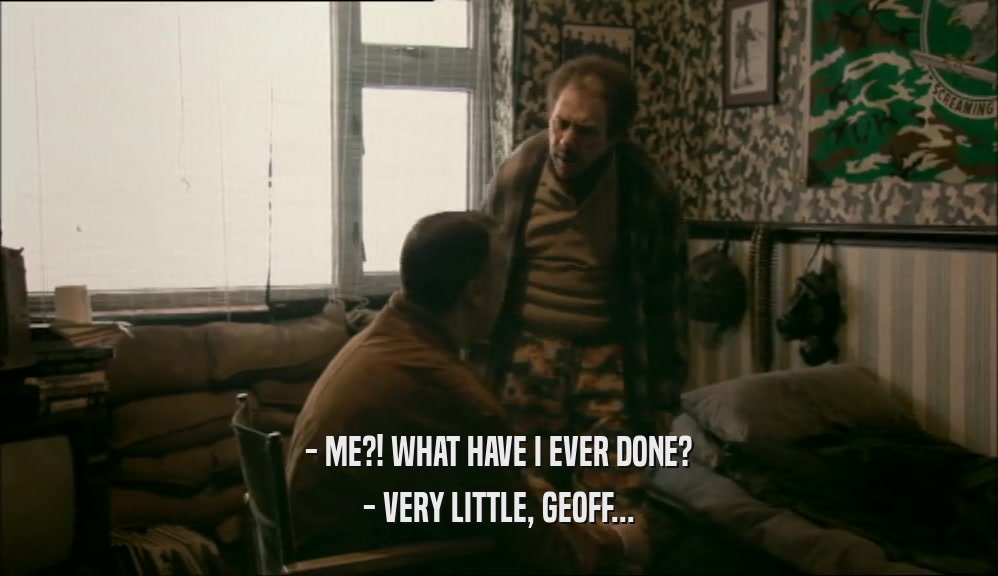 - ME?! WHAT HAVE I EVER DONE?
 - VERY LITTLE, GEOFF...
 