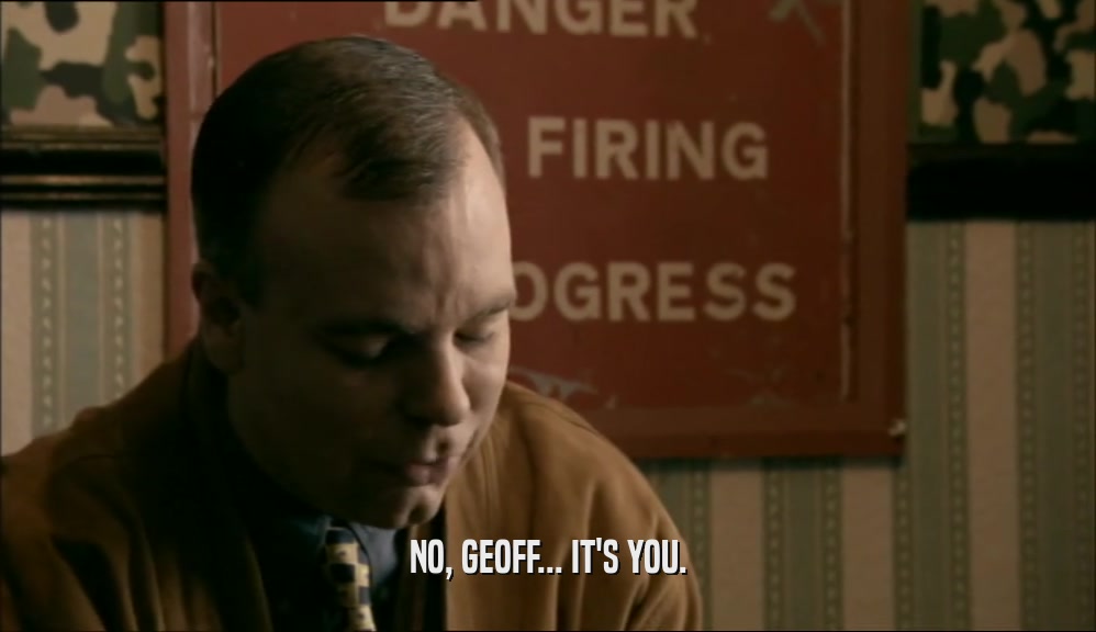 NO, GEOFF... IT'S YOU.  