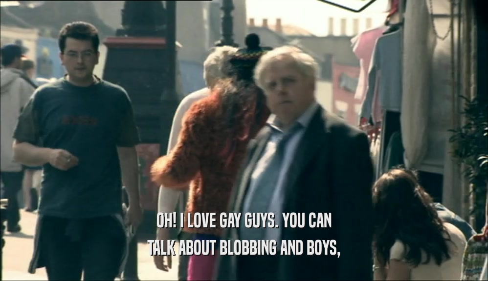 OH! I LOVE GAY GUYS. YOU CAN TALK ABOUT BLOBBING AND BOYS, 