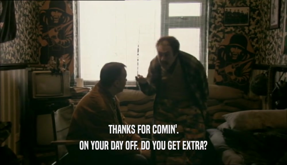 THANKS FOR COMIN'. ON YOUR DAY OFF. DO YOU GET EXTRA? 