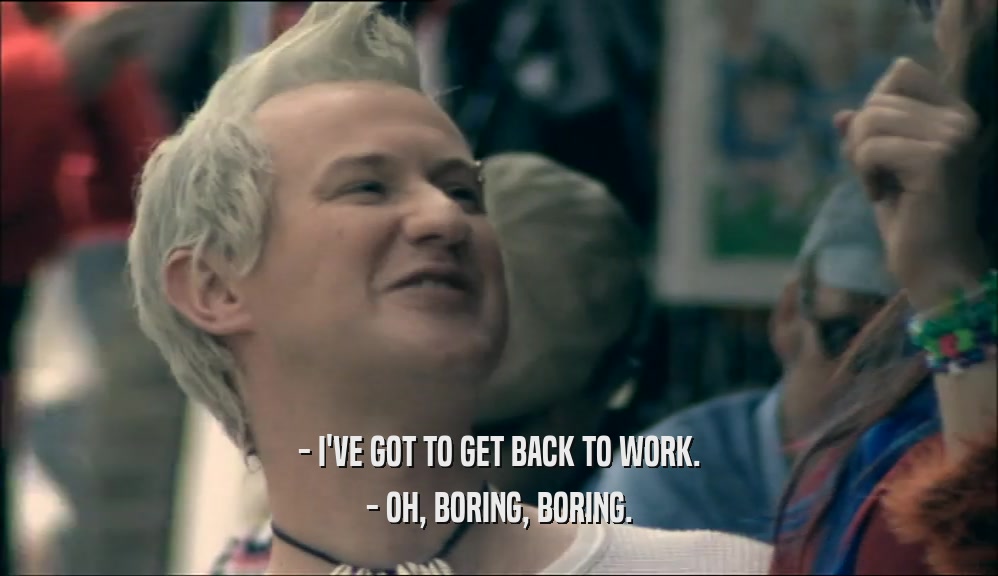 - I'VE GOT TO GET BACK TO WORK. - OH, BORING, BORING. 
