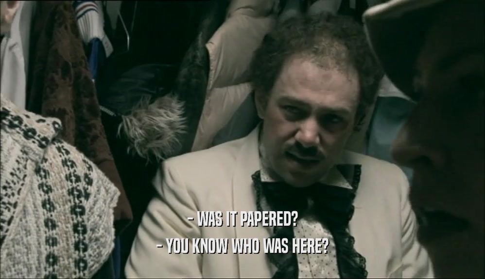 - WAS IT PAPERED? - YOU KNOW WHO WAS HERE? 