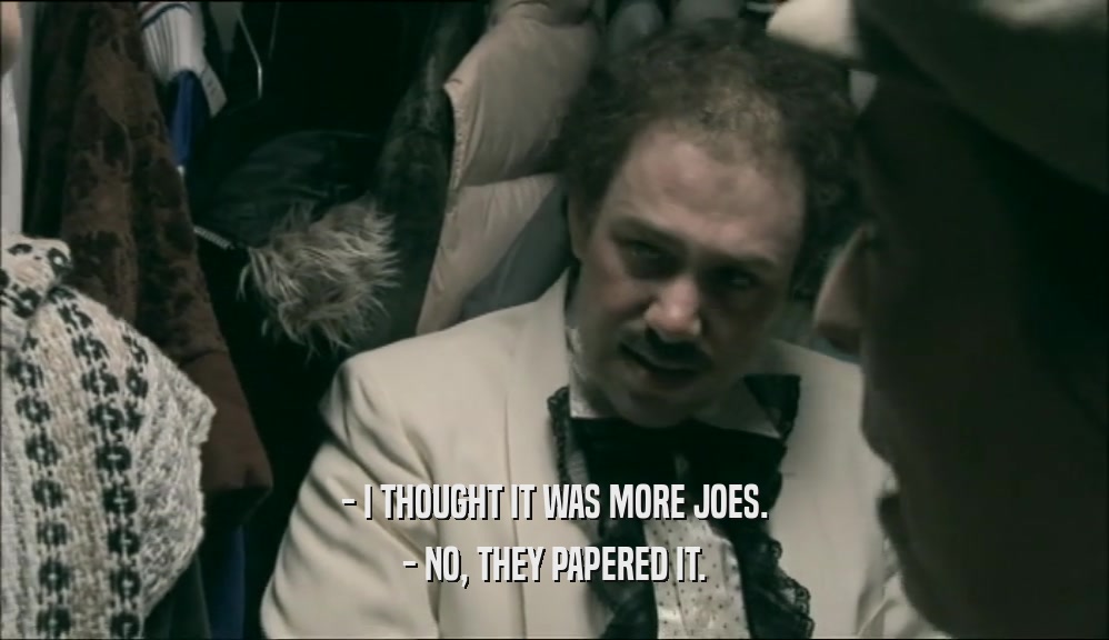 - I THOUGHT IT WAS MORE JOES. - NO, THEY PAPERED IT. 