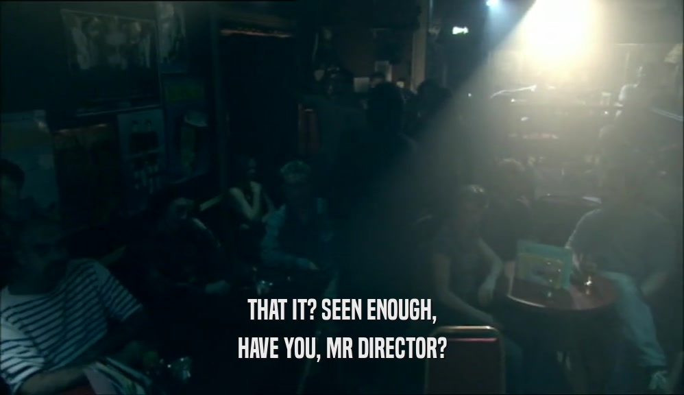 THAT IT? SEEN ENOUGH, HAVE YOU, MR DIRECTOR? 