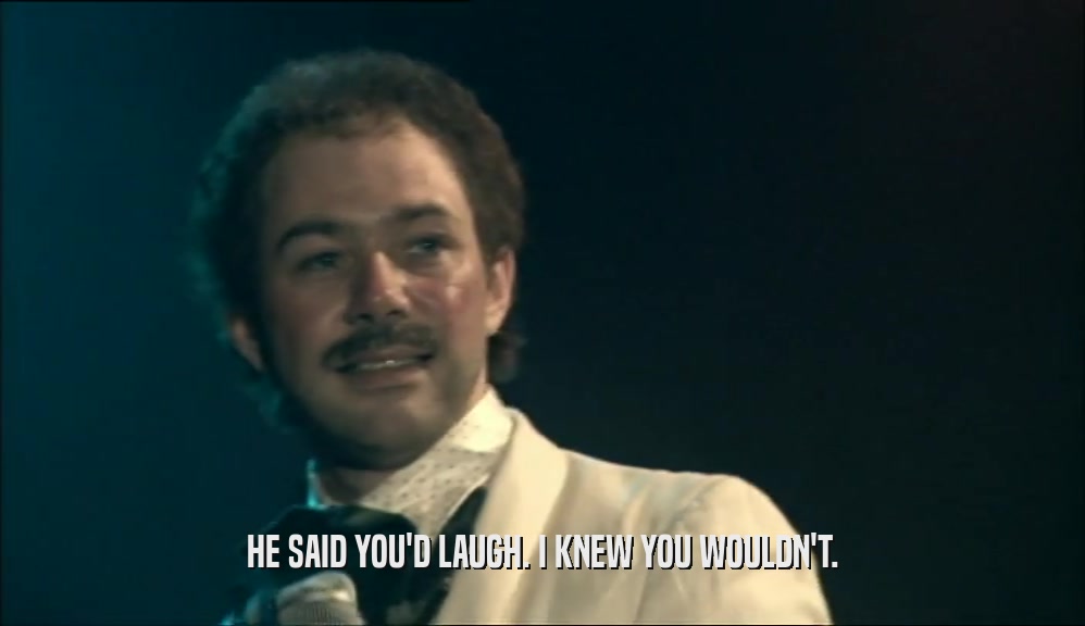 HE SAID YOU'D LAUGH. I KNEW YOU WOULDN'T.  