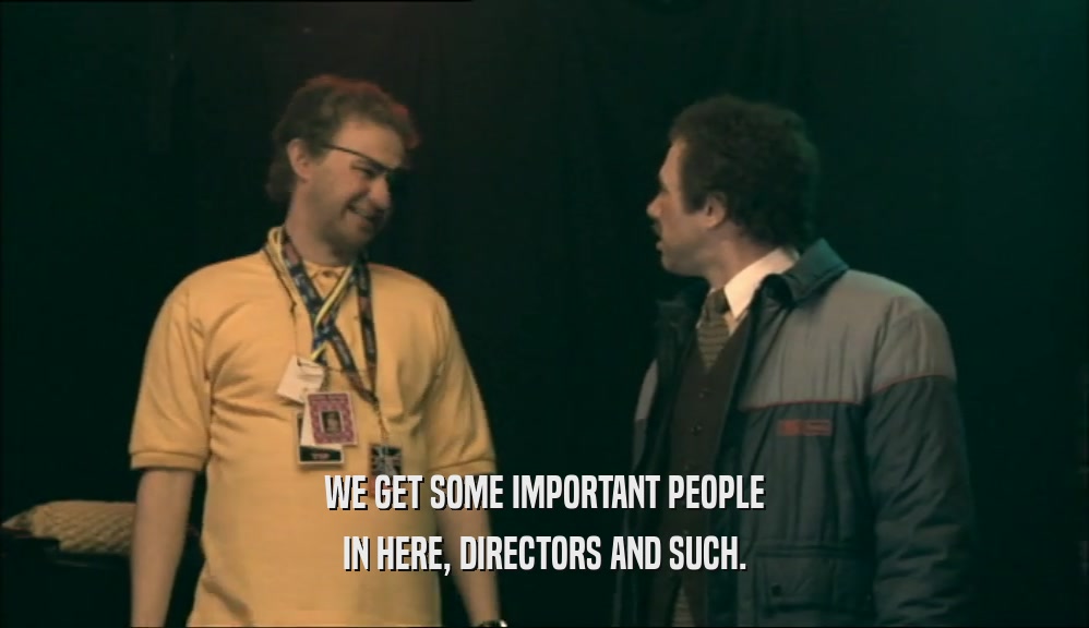 WE GET SOME IMPORTANT PEOPLE IN HERE, DIRECTORS AND SUCH. 