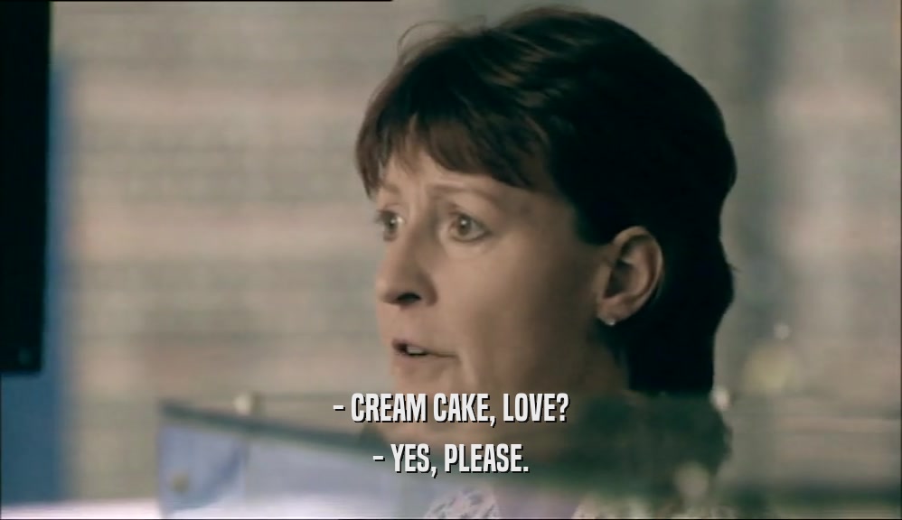 - CREAM CAKE, LOVE? - YES, PLEASE. 