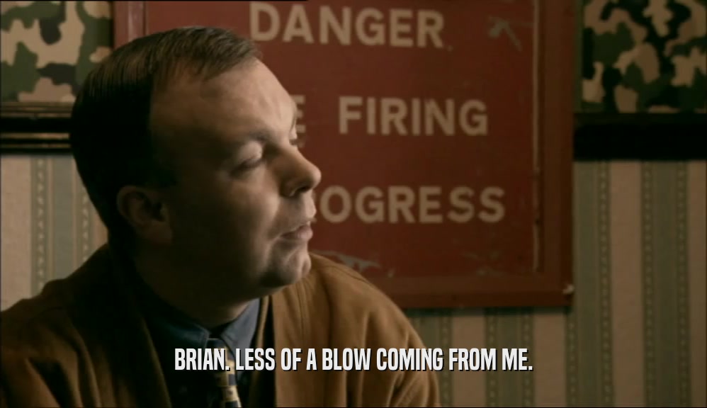 BRIAN. LESS OF A BLOW COMING FROM ME.  