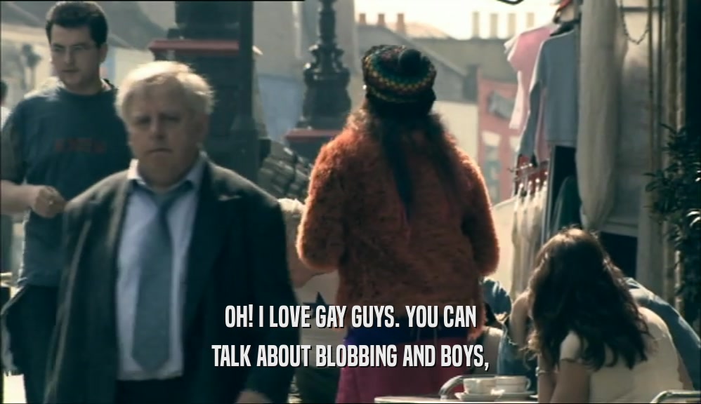 OH! I LOVE GAY GUYS. YOU CAN TALK ABOUT BLOBBING AND BOYS, 