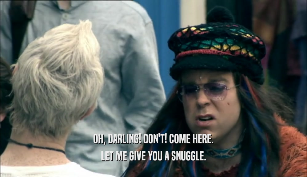 OH, DARLING! DON'T! COME HERE. LET ME GIVE YOU A SNUGGLE. 