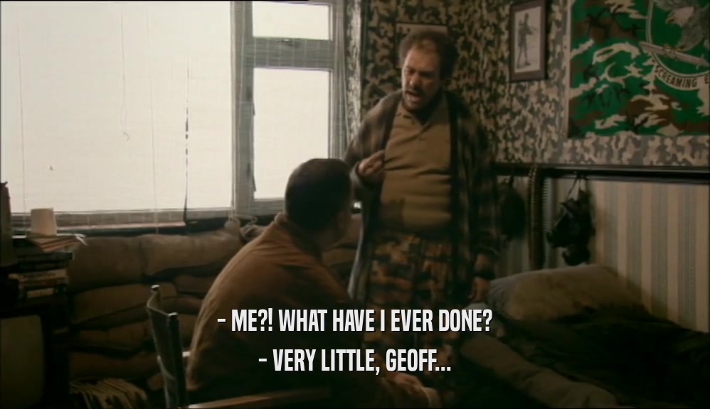 - ME?! WHAT HAVE I EVER DONE? - VERY LITTLE, GEOFF... 