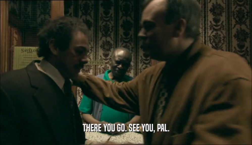 THERE YOU GO. SEE YOU, PAL.  