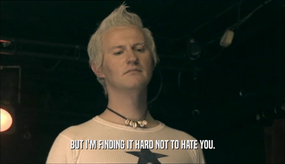 BUT I'M FINDING IT HARD NOT TO HATE YOU.  