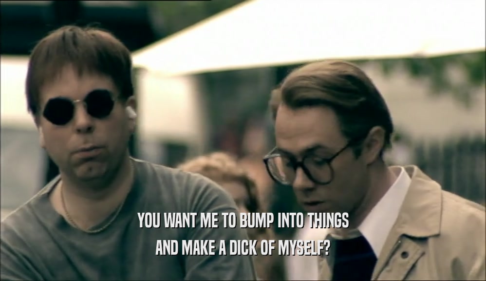 YOU WANT ME TO BUMP INTO THINGS AND MAKE A DICK OF MYSELF? 