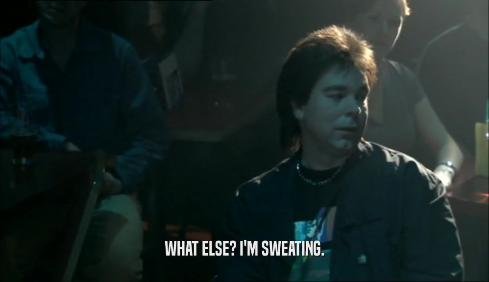 WHAT ELSE? I'M SWEATING.  