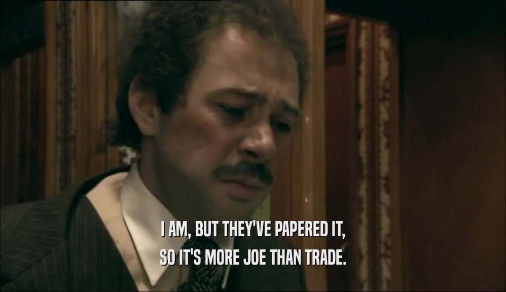 I AM, BUT THEY'VE PAPERED IT, SO IT'S MORE JOE THAN TRADE. 