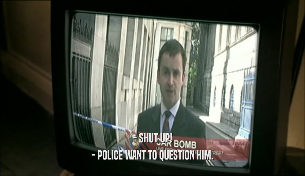 - SHUT UP! - POLICE WANT TO QUESTION HIM. 
