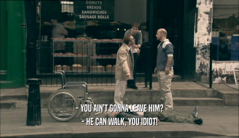 - YOU AIN'T GONNA LEAVE HIM? - HE CAN WALK, YOU IDIOT! 
