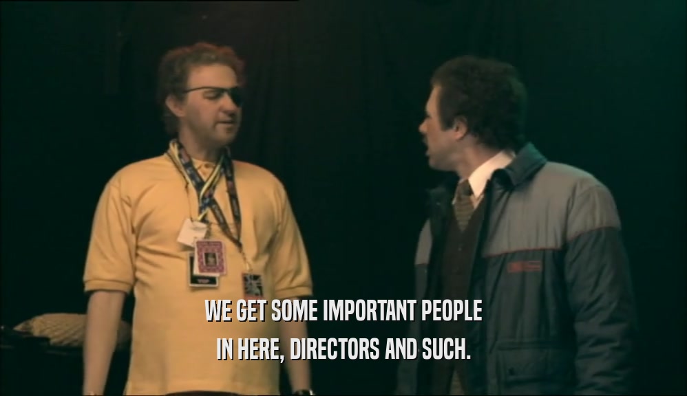 WE GET SOME IMPORTANT PEOPLE IN HERE, DIRECTORS AND SUCH. 