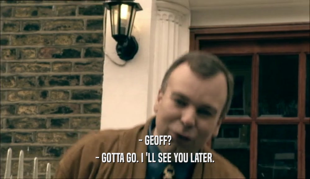 - GEOFF? - GOTTA GO. I 'LL SEE YOU LATER. 