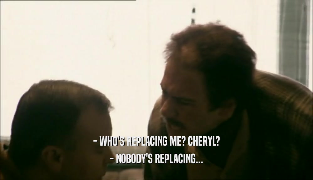 - WHO'S REPLACING ME? CHERYL? - NOBODY'S REPLACING... 