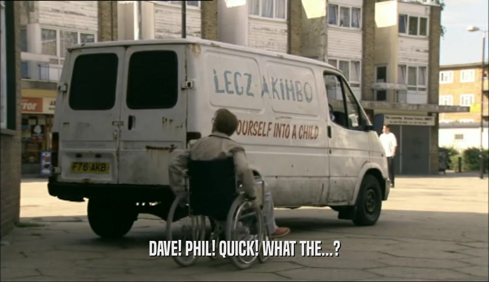 DAVE! PHIL! QUICK! WHAT THE...?
  